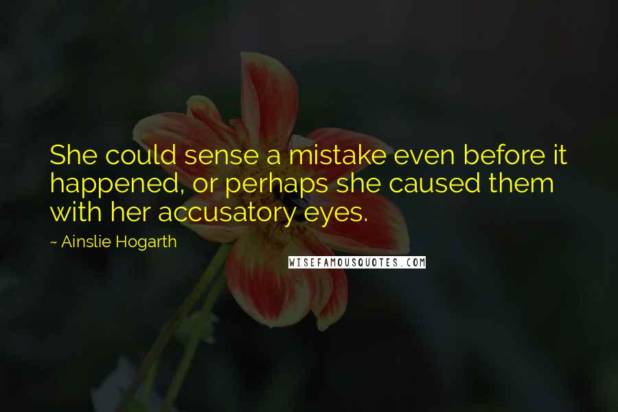 Ainslie Hogarth Quotes: She could sense a mistake even before it happened, or perhaps she caused them with her accusatory eyes.