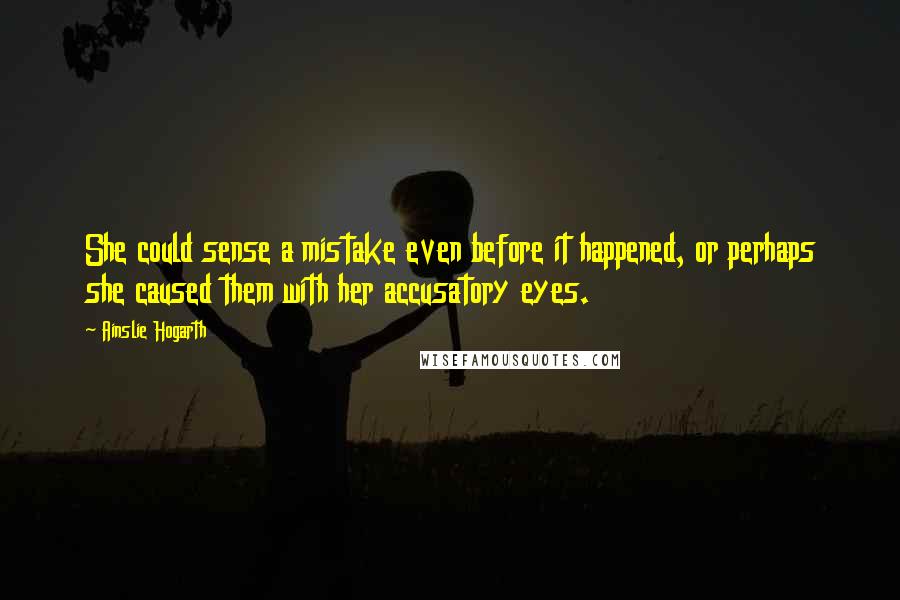 Ainslie Hogarth Quotes: She could sense a mistake even before it happened, or perhaps she caused them with her accusatory eyes.