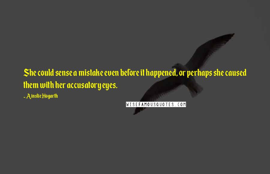 Ainslie Hogarth Quotes: She could sense a mistake even before it happened, or perhaps she caused them with her accusatory eyes.