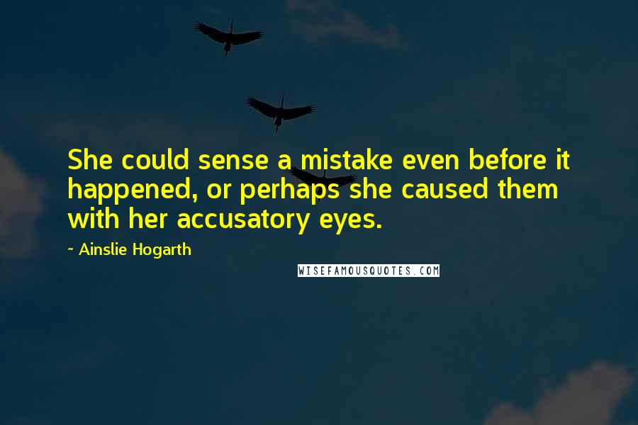 Ainslie Hogarth Quotes: She could sense a mistake even before it happened, or perhaps she caused them with her accusatory eyes.