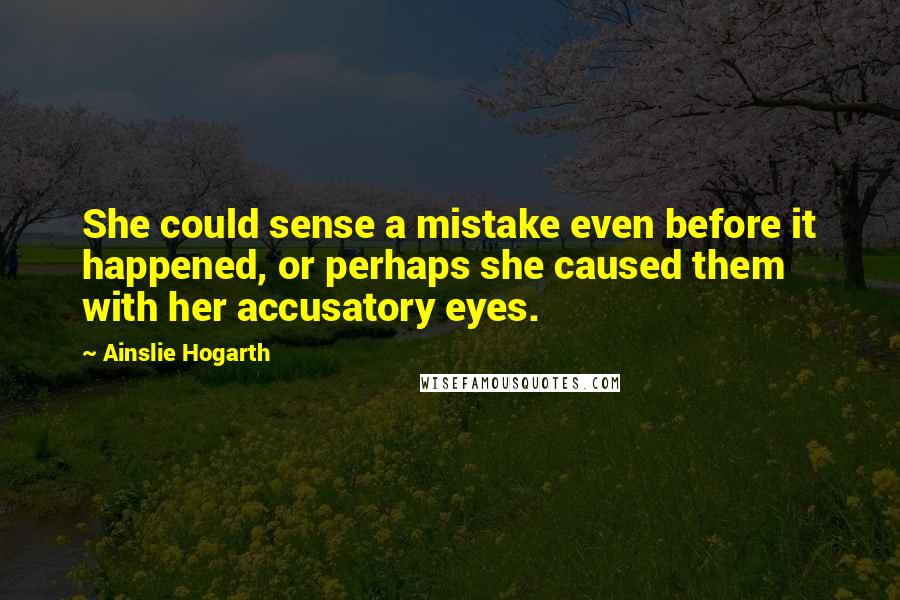 Ainslie Hogarth Quotes: She could sense a mistake even before it happened, or perhaps she caused them with her accusatory eyes.