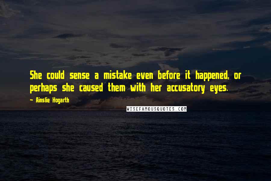 Ainslie Hogarth Quotes: She could sense a mistake even before it happened, or perhaps she caused them with her accusatory eyes.