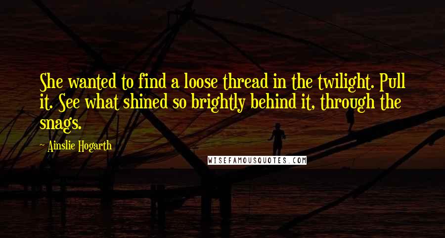 Ainslie Hogarth Quotes: She wanted to find a loose thread in the twilight. Pull it. See what shined so brightly behind it, through the snags.