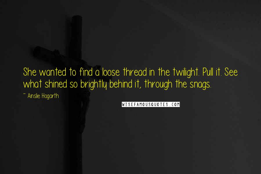 Ainslie Hogarth Quotes: She wanted to find a loose thread in the twilight. Pull it. See what shined so brightly behind it, through the snags.