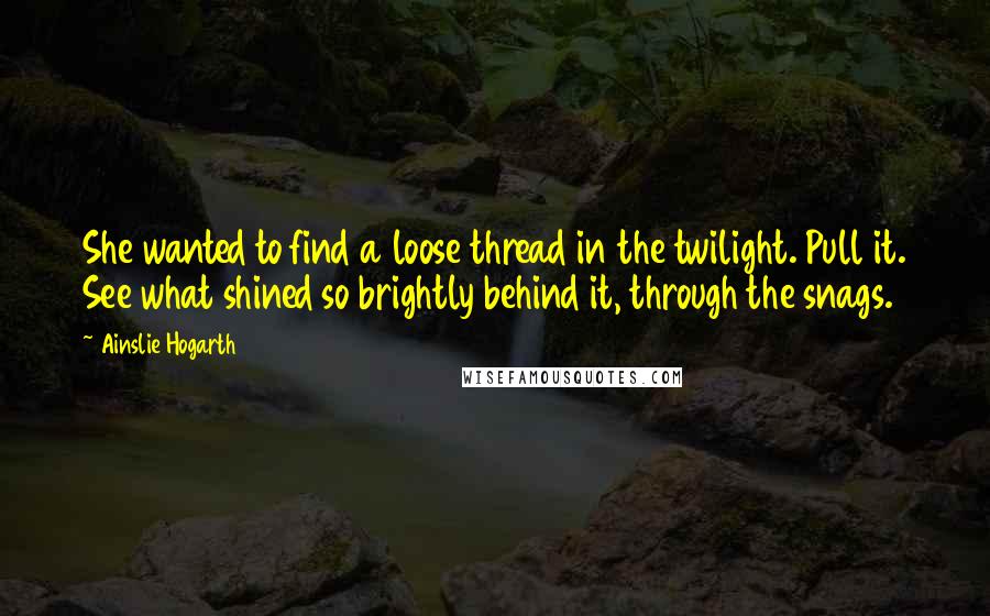 Ainslie Hogarth Quotes: She wanted to find a loose thread in the twilight. Pull it. See what shined so brightly behind it, through the snags.