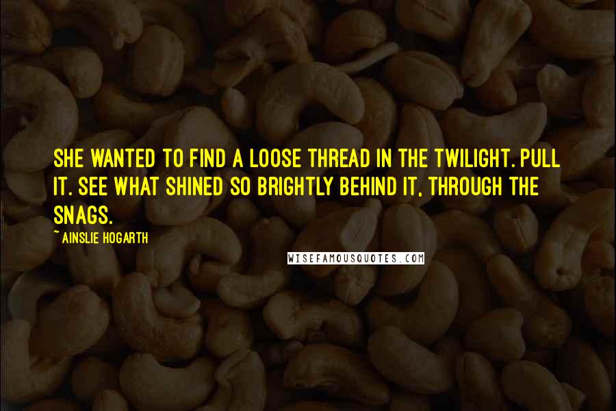 Ainslie Hogarth Quotes: She wanted to find a loose thread in the twilight. Pull it. See what shined so brightly behind it, through the snags.