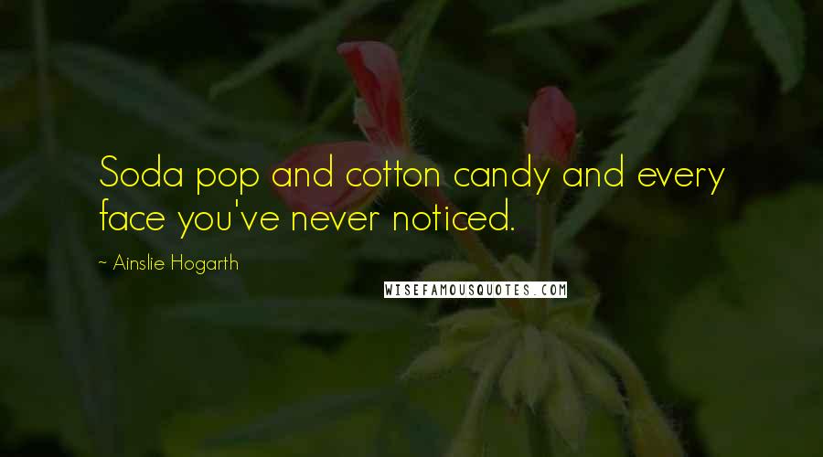 Ainslie Hogarth Quotes: Soda pop and cotton candy and every face you've never noticed.