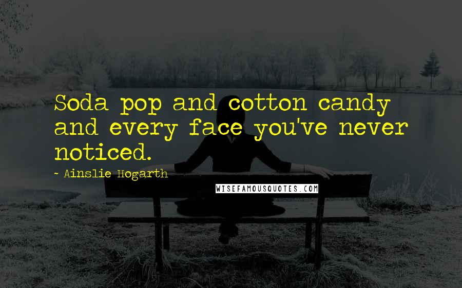 Ainslie Hogarth Quotes: Soda pop and cotton candy and every face you've never noticed.