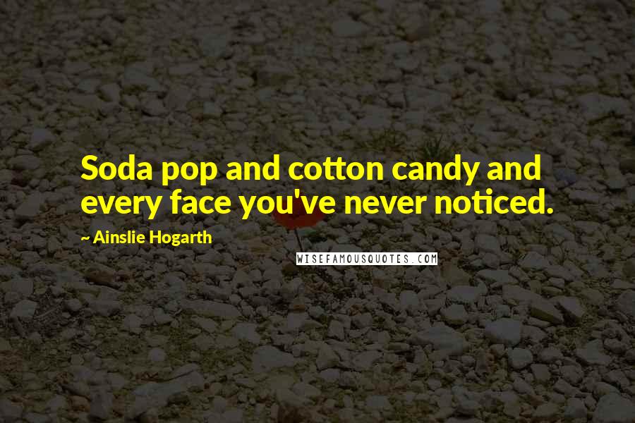 Ainslie Hogarth Quotes: Soda pop and cotton candy and every face you've never noticed.