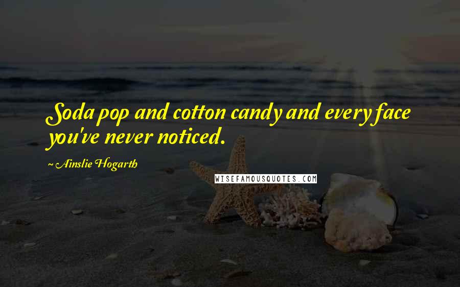 Ainslie Hogarth Quotes: Soda pop and cotton candy and every face you've never noticed.