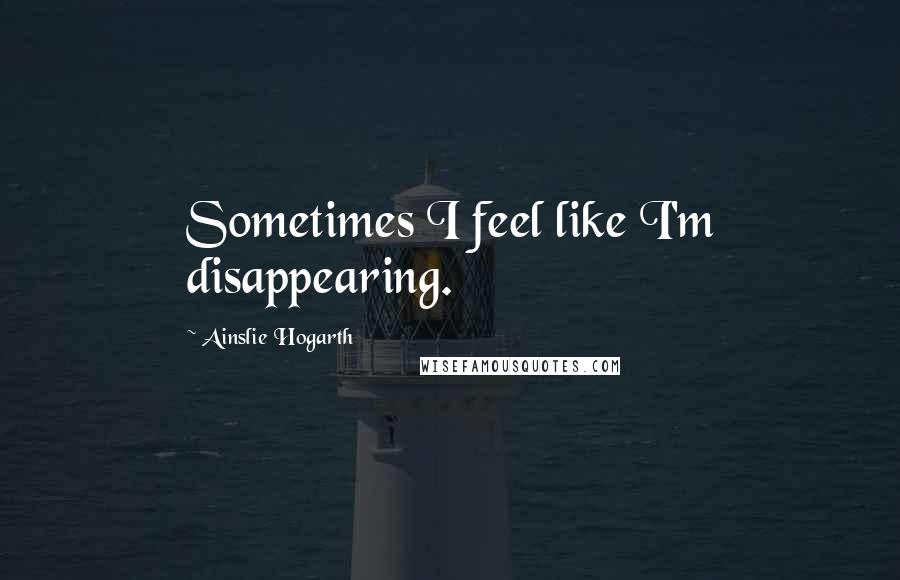 Ainslie Hogarth Quotes: Sometimes I feel like I'm disappearing.
