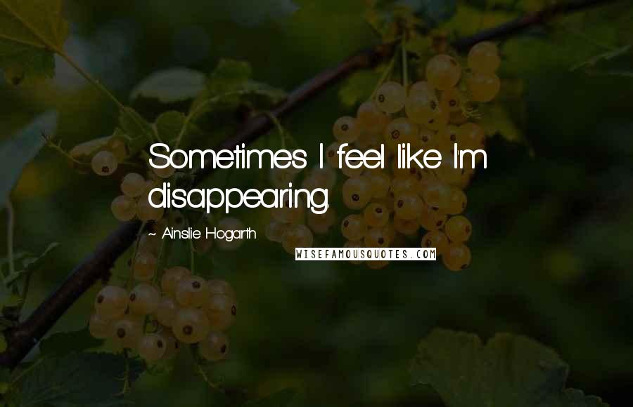 Ainslie Hogarth Quotes: Sometimes I feel like I'm disappearing.