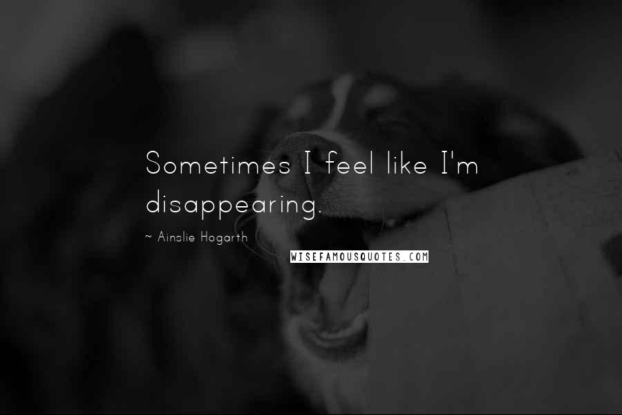 Ainslie Hogarth Quotes: Sometimes I feel like I'm disappearing.