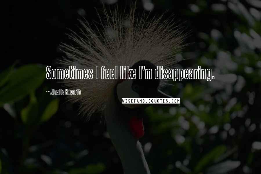 Ainslie Hogarth Quotes: Sometimes I feel like I'm disappearing.