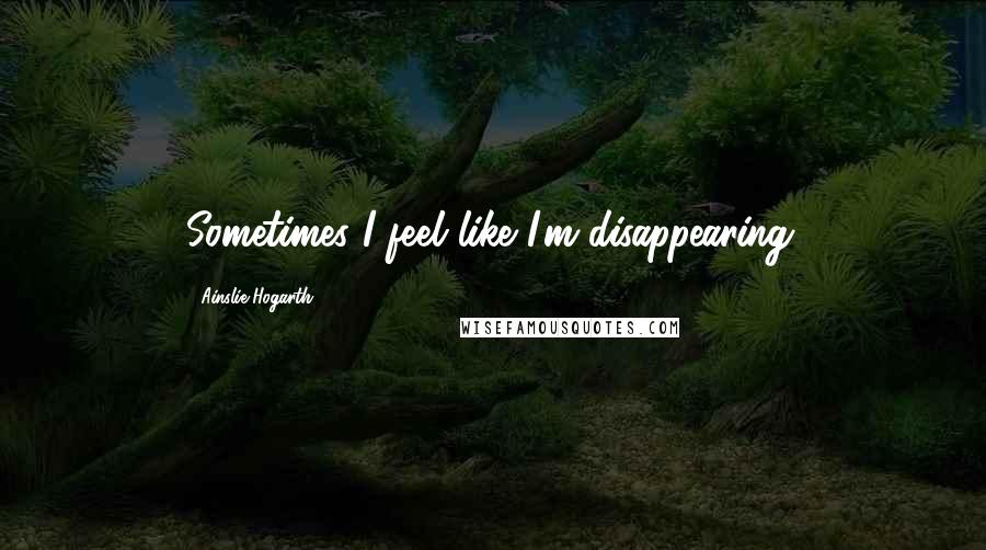 Ainslie Hogarth Quotes: Sometimes I feel like I'm disappearing.