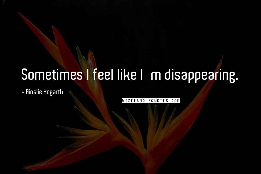 Ainslie Hogarth Quotes: Sometimes I feel like I'm disappearing.