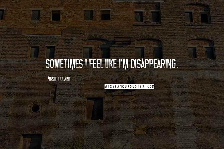 Ainslie Hogarth Quotes: Sometimes I feel like I'm disappearing.