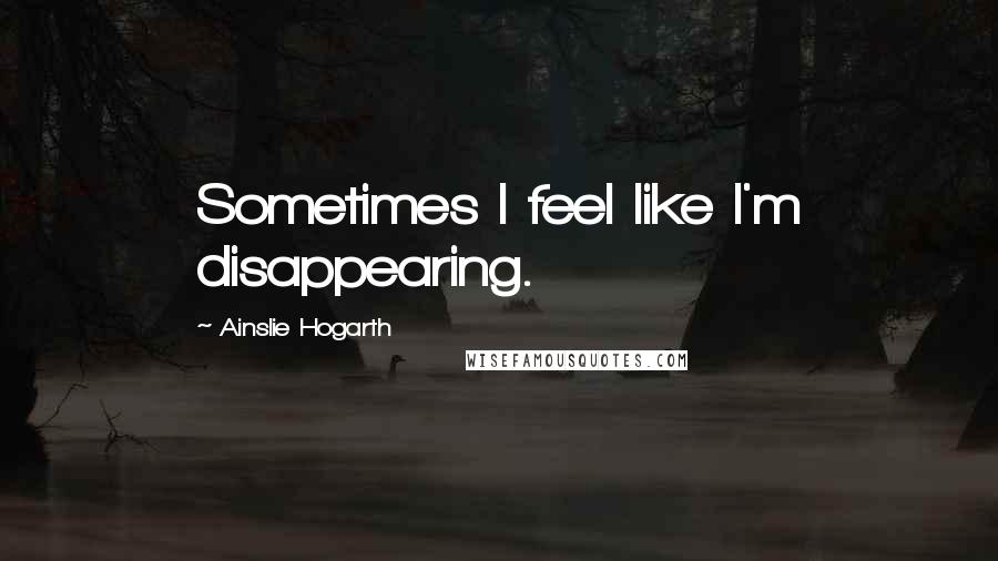 Ainslie Hogarth Quotes: Sometimes I feel like I'm disappearing.