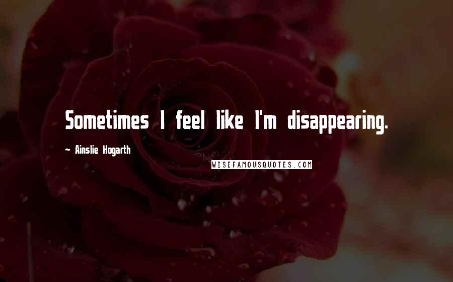 Ainslie Hogarth Quotes: Sometimes I feel like I'm disappearing.