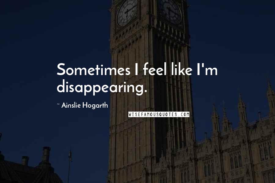 Ainslie Hogarth Quotes: Sometimes I feel like I'm disappearing.