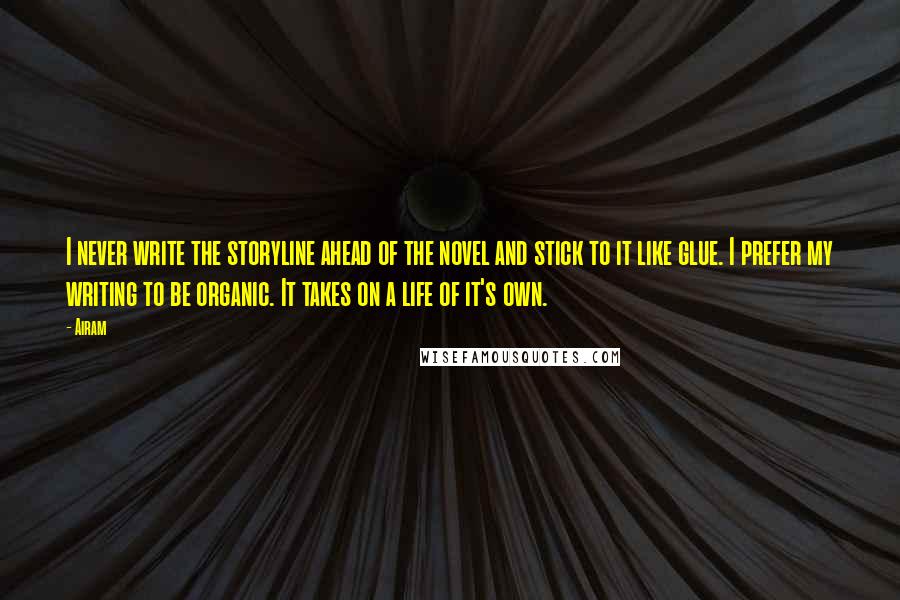 Airam Quotes: I never write the storyline ahead of the novel and stick to it like glue. I prefer my writing to be organic. It takes on a life of it's own.