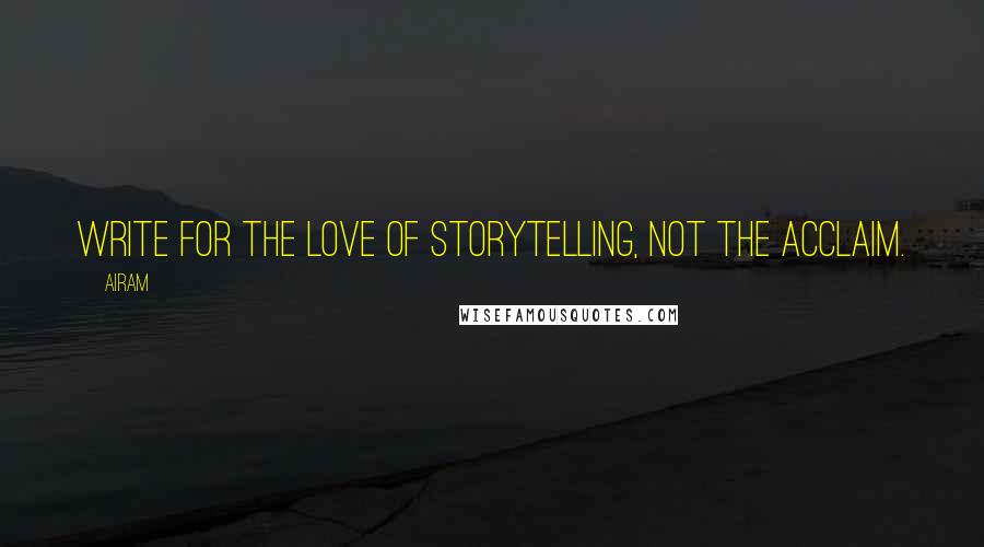 Airam Quotes: Write for the love of storytelling, not the acclaim.