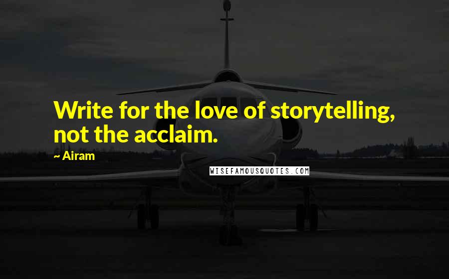 Airam Quotes: Write for the love of storytelling, not the acclaim.