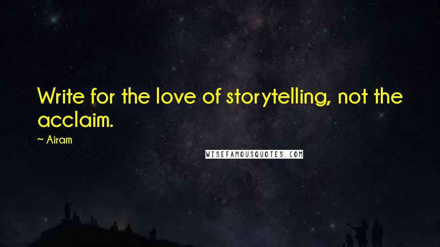 Airam Quotes: Write for the love of storytelling, not the acclaim.