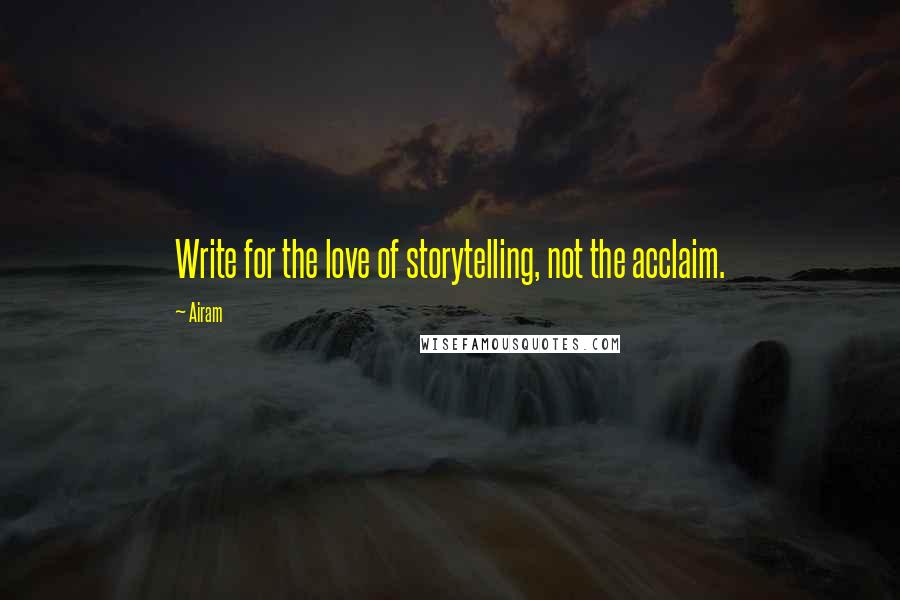 Airam Quotes: Write for the love of storytelling, not the acclaim.