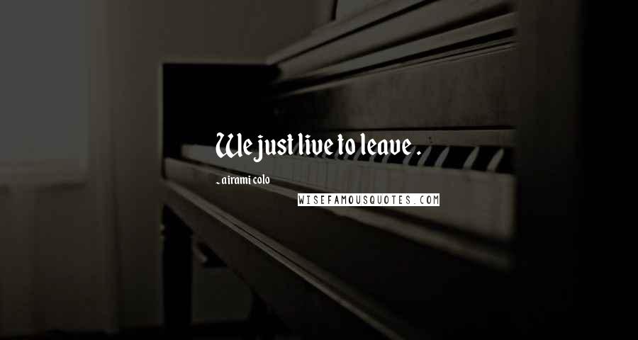 Airami Colo Quotes: We just live to leave .