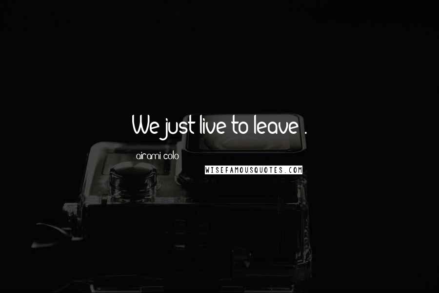 Airami Colo Quotes: We just live to leave .