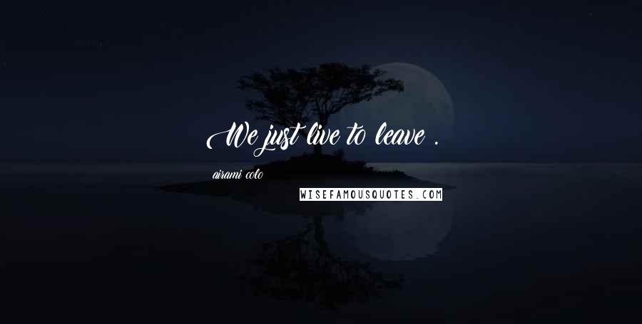 Airami Colo Quotes: We just live to leave .