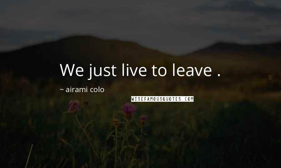 Airami Colo Quotes: We just live to leave .