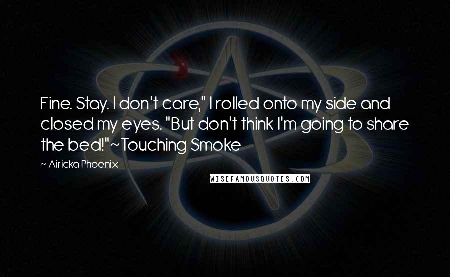 Airicka Phoenix Quotes: Fine. Stay. I don't care," I rolled onto my side and closed my eyes. "But don't think I'm going to share the bed!"~Touching Smoke