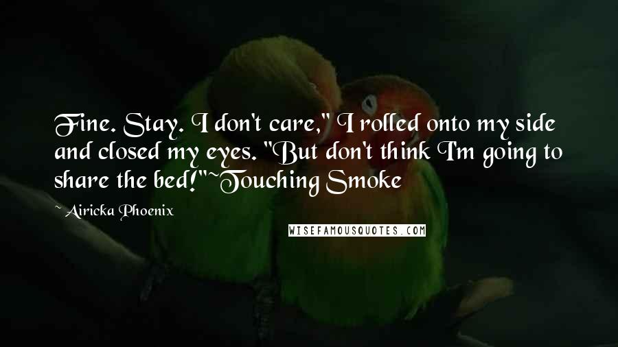 Airicka Phoenix Quotes: Fine. Stay. I don't care," I rolled onto my side and closed my eyes. "But don't think I'm going to share the bed!"~Touching Smoke