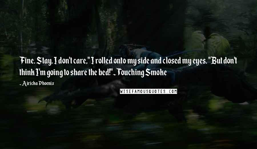 Airicka Phoenix Quotes: Fine. Stay. I don't care," I rolled onto my side and closed my eyes. "But don't think I'm going to share the bed!"~Touching Smoke