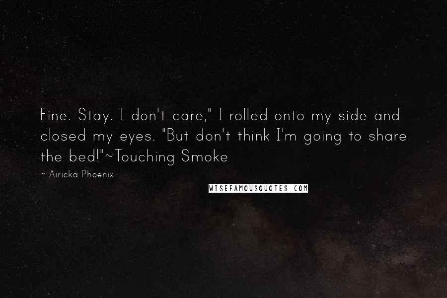 Airicka Phoenix Quotes: Fine. Stay. I don't care," I rolled onto my side and closed my eyes. "But don't think I'm going to share the bed!"~Touching Smoke