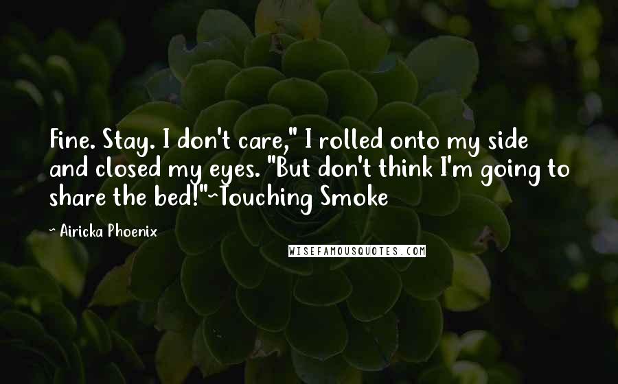 Airicka Phoenix Quotes: Fine. Stay. I don't care," I rolled onto my side and closed my eyes. "But don't think I'm going to share the bed!"~Touching Smoke