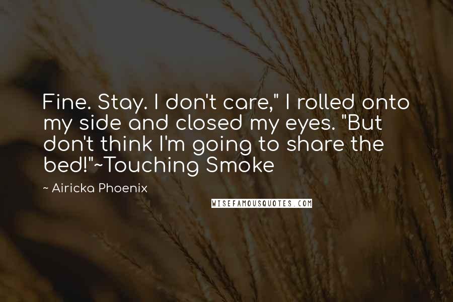 Airicka Phoenix Quotes: Fine. Stay. I don't care," I rolled onto my side and closed my eyes. "But don't think I'm going to share the bed!"~Touching Smoke