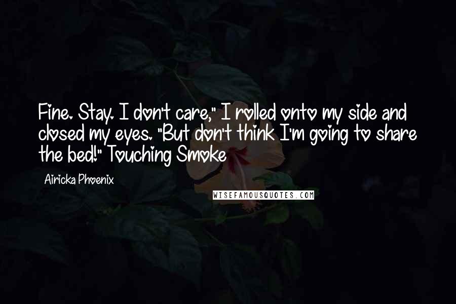 Airicka Phoenix Quotes: Fine. Stay. I don't care," I rolled onto my side and closed my eyes. "But don't think I'm going to share the bed!"~Touching Smoke