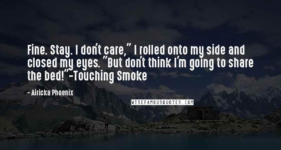 Airicka Phoenix Quotes: Fine. Stay. I don't care," I rolled onto my side and closed my eyes. "But don't think I'm going to share the bed!"~Touching Smoke