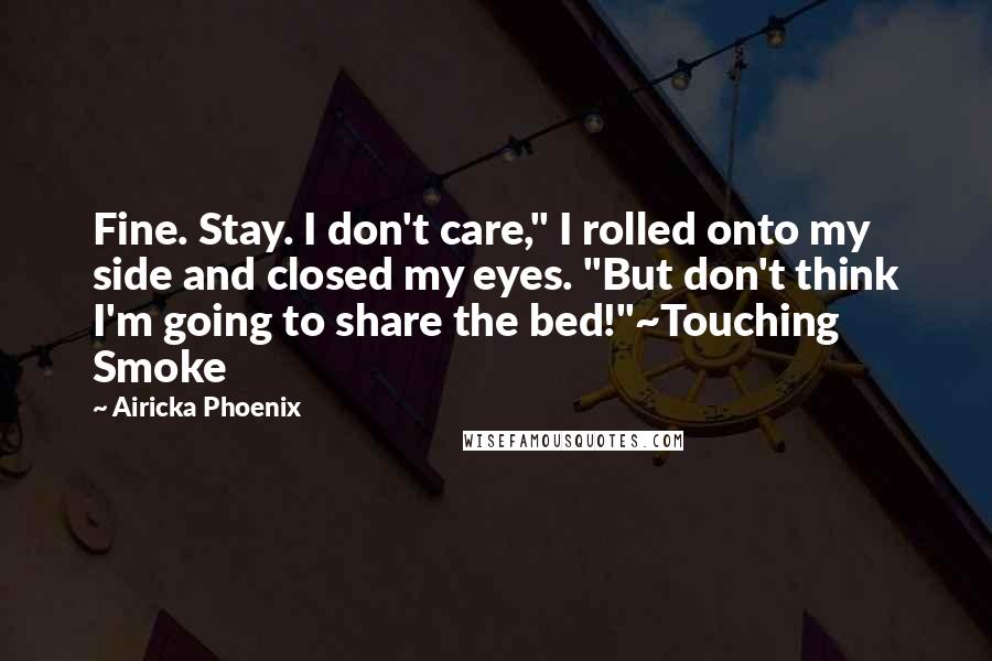 Airicka Phoenix Quotes: Fine. Stay. I don't care," I rolled onto my side and closed my eyes. "But don't think I'm going to share the bed!"~Touching Smoke