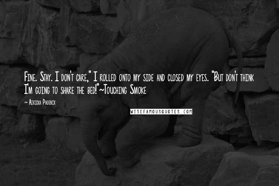 Airicka Phoenix Quotes: Fine. Stay. I don't care," I rolled onto my side and closed my eyes. "But don't think I'm going to share the bed!"~Touching Smoke