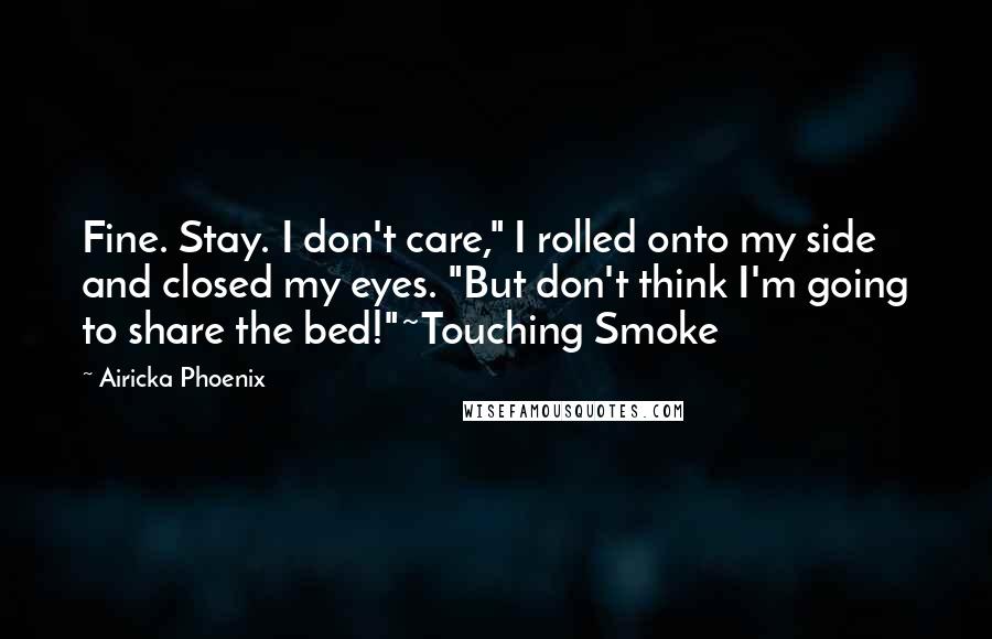 Airicka Phoenix Quotes: Fine. Stay. I don't care," I rolled onto my side and closed my eyes. "But don't think I'm going to share the bed!"~Touching Smoke