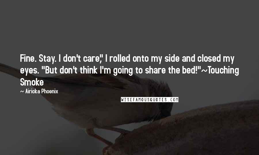 Airicka Phoenix Quotes: Fine. Stay. I don't care," I rolled onto my side and closed my eyes. "But don't think I'm going to share the bed!"~Touching Smoke