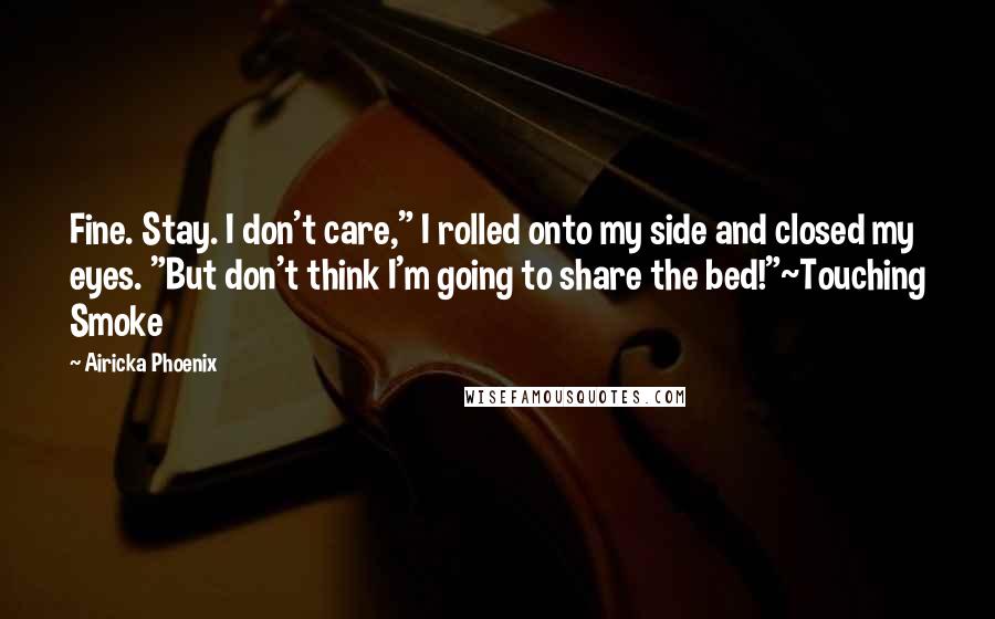 Airicka Phoenix Quotes: Fine. Stay. I don't care," I rolled onto my side and closed my eyes. "But don't think I'm going to share the bed!"~Touching Smoke