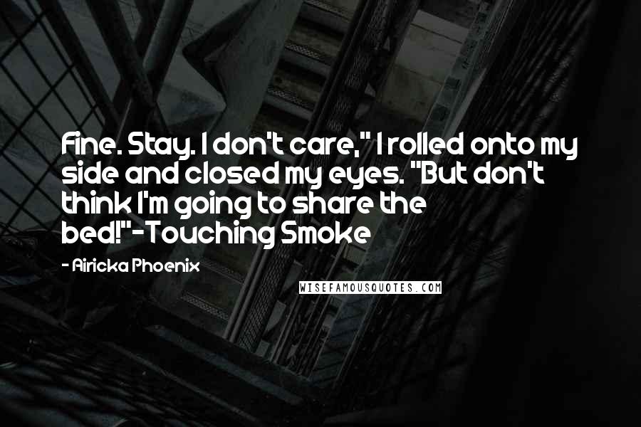 Airicka Phoenix Quotes: Fine. Stay. I don't care," I rolled onto my side and closed my eyes. "But don't think I'm going to share the bed!"~Touching Smoke