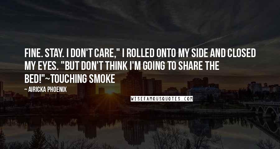 Airicka Phoenix Quotes: Fine. Stay. I don't care," I rolled onto my side and closed my eyes. "But don't think I'm going to share the bed!"~Touching Smoke