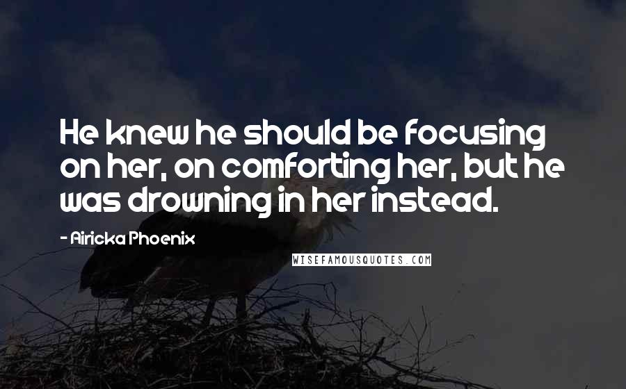 Airicka Phoenix Quotes: He knew he should be focusing on her, on comforting her, but he was drowning in her instead.