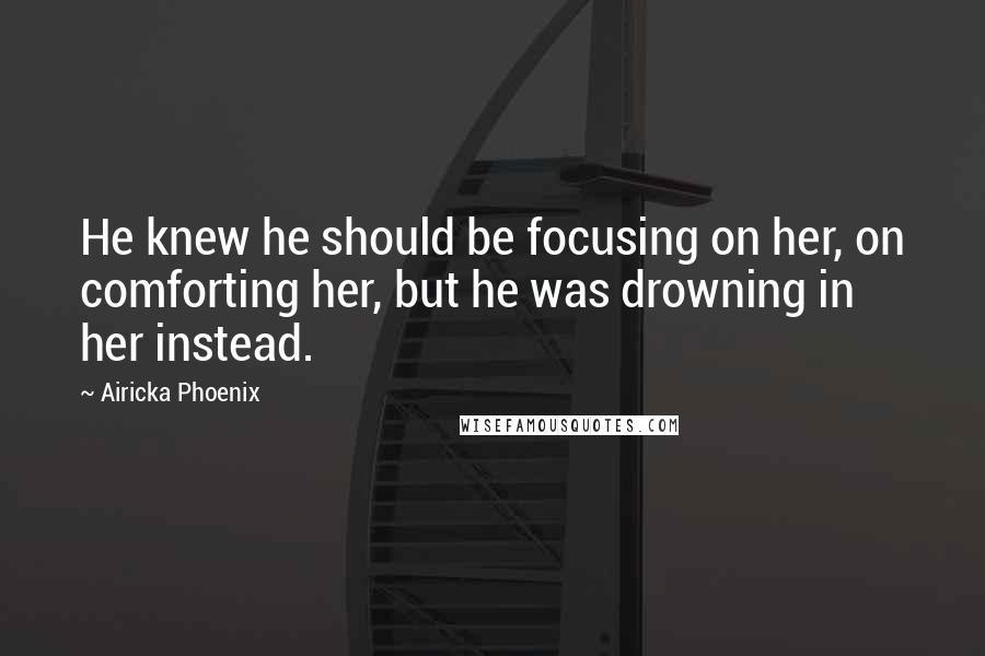 Airicka Phoenix Quotes: He knew he should be focusing on her, on comforting her, but he was drowning in her instead.